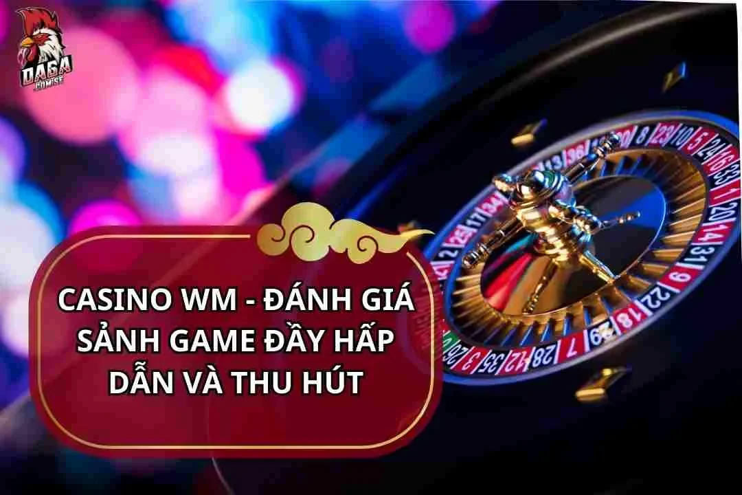 Casino WM - Đánh Giá Sảnh Game Đầy Hấp Dẫn Và Thu Hút 9 Casino wm